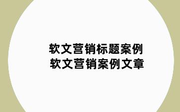 软文营销标题案例 软文营销案例文章